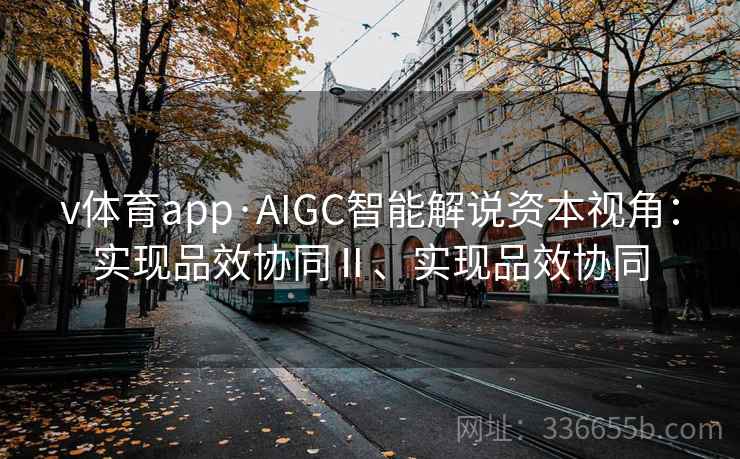 v体育app·AIGC智能解说资本视角：实现品效协同Ⅱ、实现品效协同