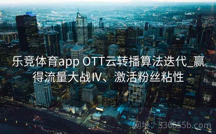 乐竞体育app OTT云转播算法迭代_赢得流量大战Ⅳ、激活粉丝粘性