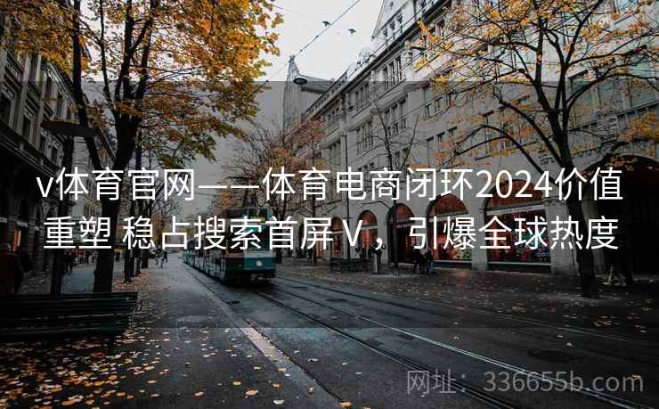 v体育官网——体育电商闭环2024价值重塑 稳占搜索首屏Ⅴ，引爆全球热度