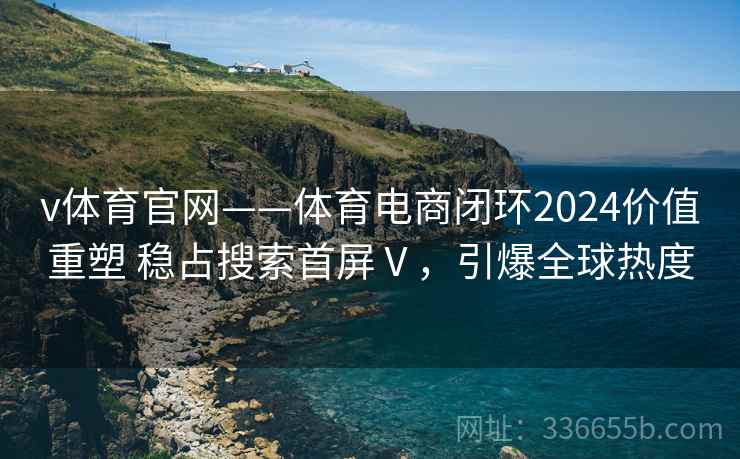 v体育官网——体育电商闭环2024价值重塑 稳占搜索首屏Ⅴ，引爆全球热度