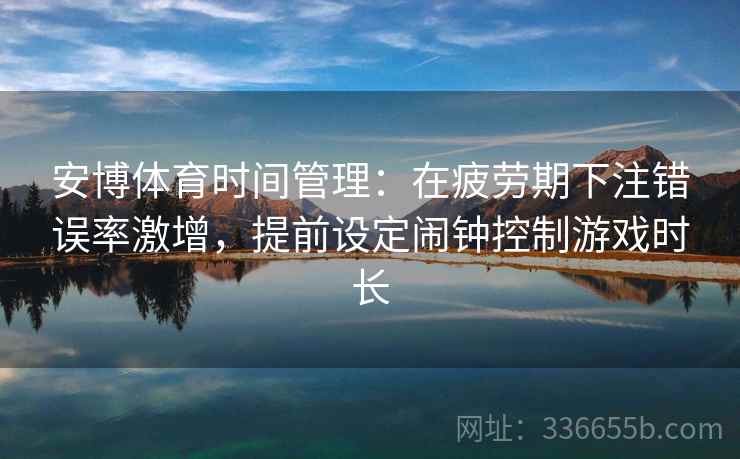 安博体育时间管理：在疲劳期下注错误率激增，提前设定闹钟控制游戏时长