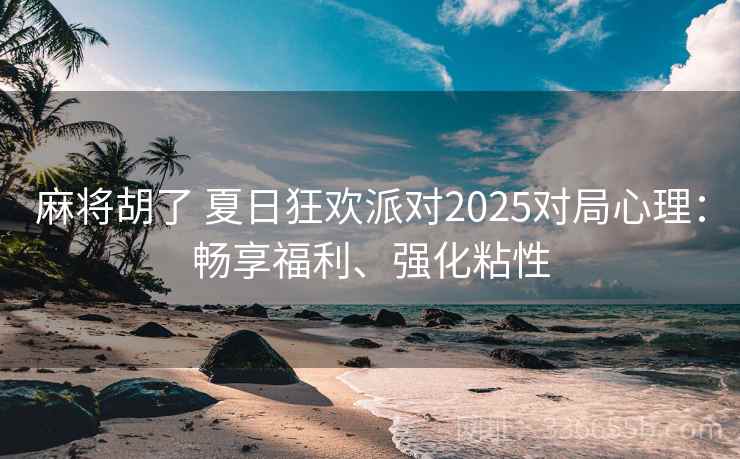 麻将胡了 夏日狂欢派对2025对局心理：畅享福利、强化粘性