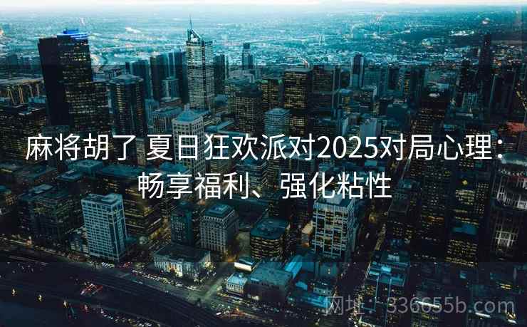 麻将胡了 夏日狂欢派对2025对局心理：畅享福利、强化粘性