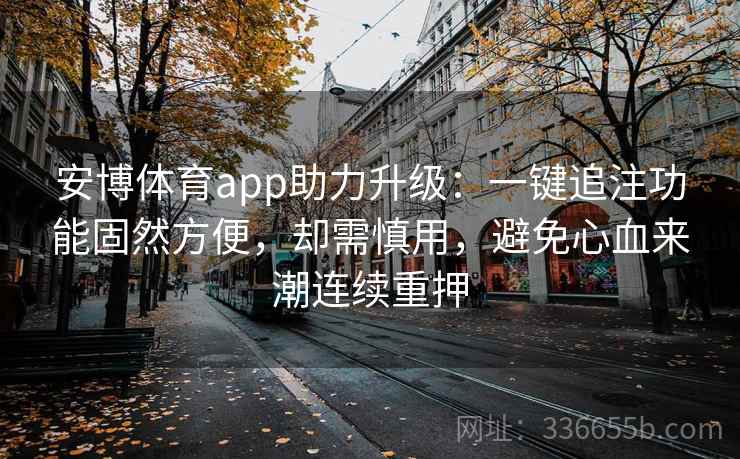 安博体育app助力升级：一键追注功能固然方便，却需慎用，避免心血来潮连续重押