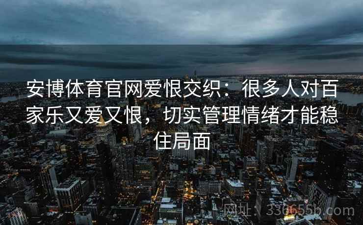 安博体育官网爱恨交织：很多人对百家乐又爱又恨，切实管理情绪才能稳住局面
