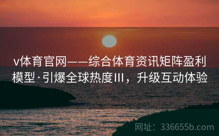v体育官网——综合体育资讯矩阵盈利模型·引爆全球热度Ⅲ，升级互动体验