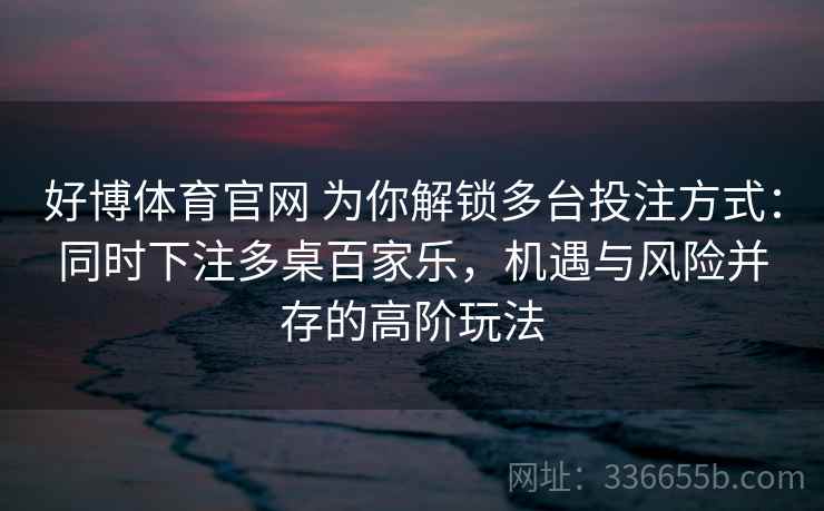好博体育官网 为你解锁多台投注方式：同时下注多桌百家乐，机遇与风险并存的高阶玩法