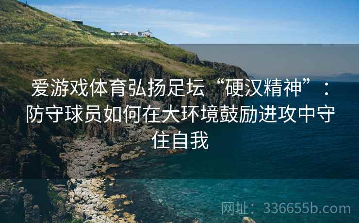 爱游戏体育弘扬足坛“硬汉精神”：防守球员如何在大环境鼓励进攻中守住自我