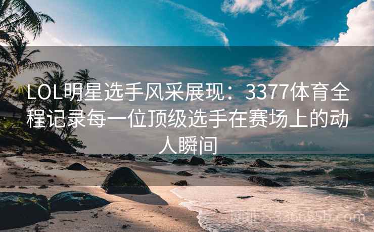 LOL明星选手风采展现：3377体育全程记录每一位顶级选手在赛场上的动人瞬间