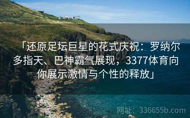 「还原足坛巨星的花式庆祝：罗纳尔多指天、巴神霸气展现，3377体育向你展示激情与个性的释放」