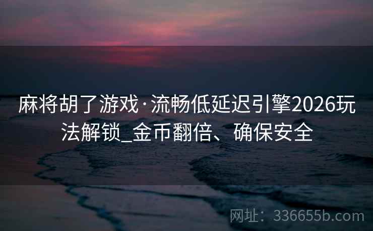 麻将胡了游戏·流畅低延迟引擎2026玩法解锁_金币翻倍、确保安全