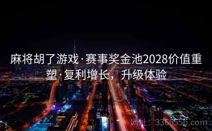 麻将胡了游戏·赛事奖金池2028价值重塑·复利增长，升级体验