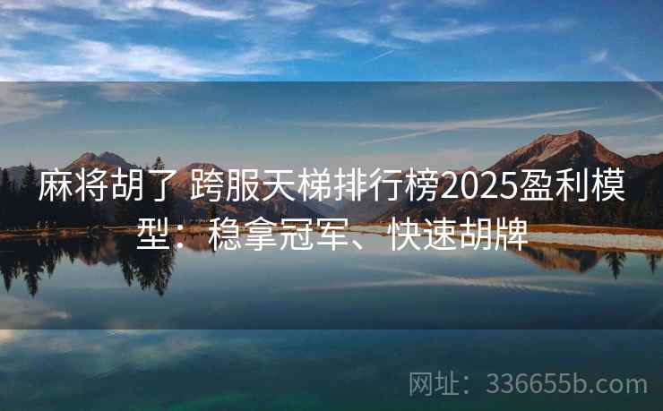 麻将胡了 跨服天梯排行榜2025盈利模型：稳拿冠军、快速胡牌