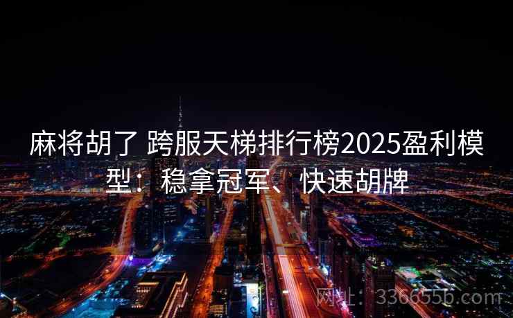 麻将胡了 跨服天梯排行榜2025盈利模型：稳拿冠军、快速胡牌