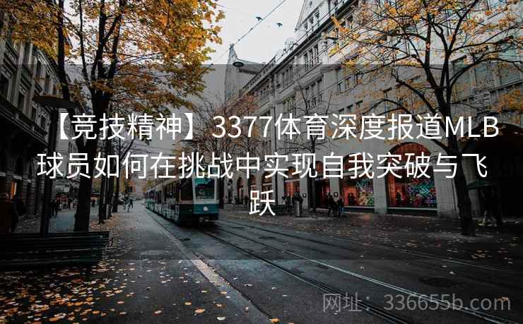 【竞技精神】3377体育深度报道MLB球员如何在挑战中实现自我突破与飞跃