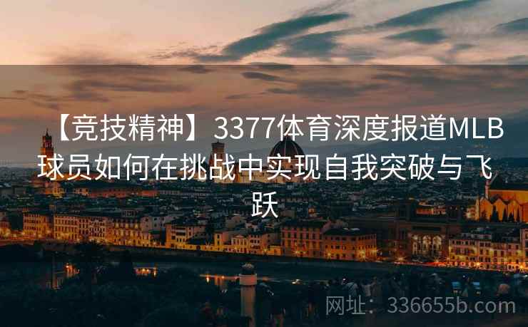 【竞技精神】3377体育深度报道MLB球员如何在挑战中实现自我突破与飞跃