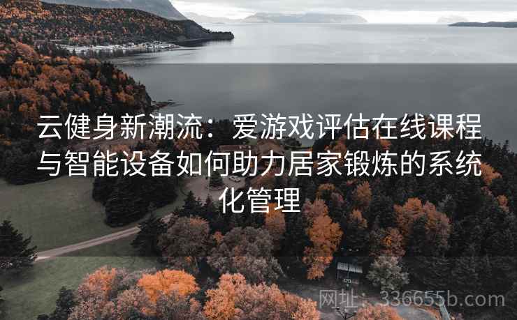 云健身新潮流：爱游戏评估在线课程与智能设备如何助力居家锻炼的系统化管理