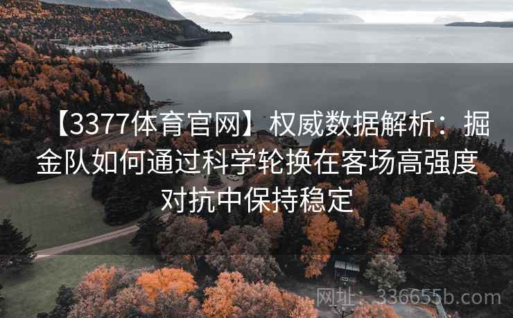 【3377体育官网】权威数据解析：掘金队如何通过科学轮换在客场高强度对抗中保持稳定