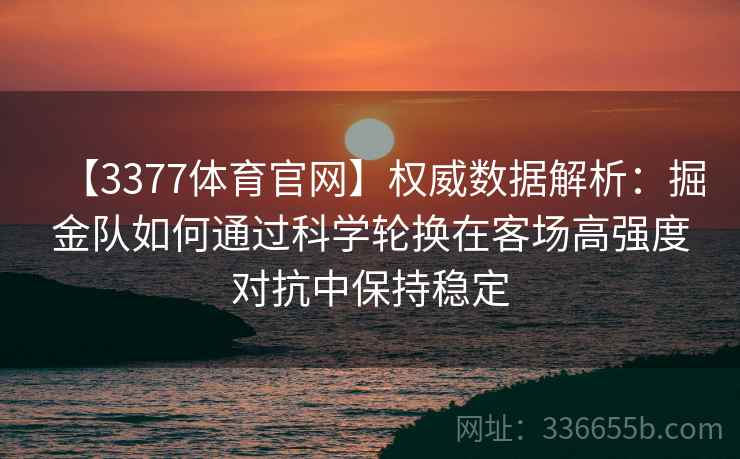 【3377体育官网】权威数据解析：掘金队如何通过科学轮换在客场高强度对抗中保持稳定