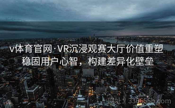 v体育官网·VR沉浸观赛大厅价值重塑 稳固用户心智，构建差异化壁垒