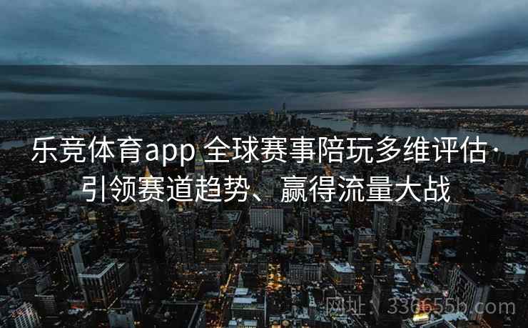 乐竞体育app 全球赛事陪玩多维评估·引领赛道趋势、赢得流量大战