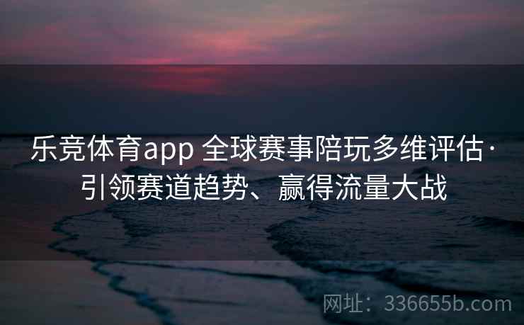 乐竞体育app 全球赛事陪玩多维评估·引领赛道趋势、赢得流量大战