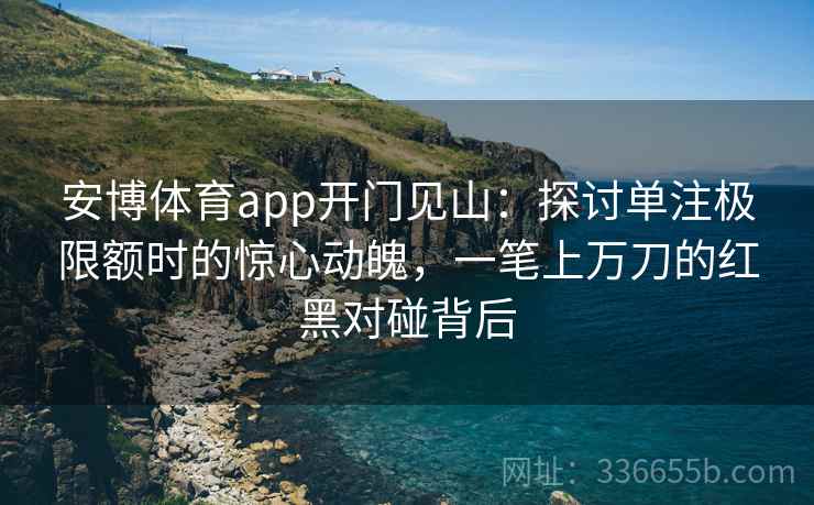 安博体育app开门见山：探讨单注极限额时的惊心动魄，一笔上万刀的红黑对碰背后
