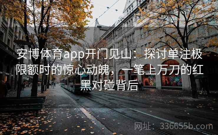 安博体育app开门见山：探讨单注极限额时的惊心动魄，一笔上万刀的红黑对碰背后