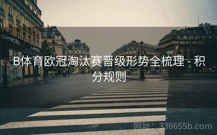 B体育欧冠淘汰赛晋级形势全梳理 - 积分规则