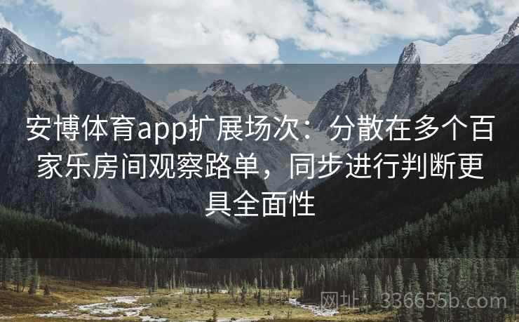 安博体育app扩展场次：分散在多个百家乐房间观察路单，同步进行判断更具全面性