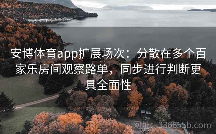 安博体育app扩展场次：分散在多个百家乐房间观察路单，同步进行判断更具全面性