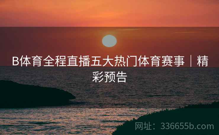 B体育全程直播五大热门体育赛事｜精彩预告