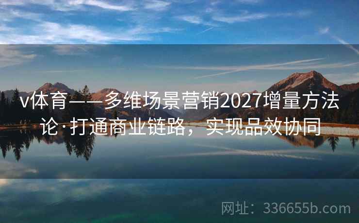 v体育——多维场景营销2027增量方法论·打通商业链路，实现品效协同